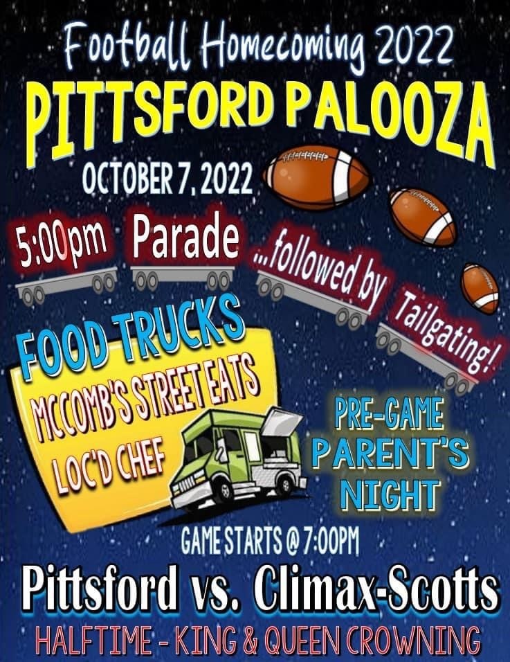 Football Homecoming 2022 Pittsford Palooza October 7 2022, 5 PM Parade followed by tailgaiting! Foodtrucks Mcomb's street eats and Locs chef. Pre-game parents night game starts at 7 PM. Pittsford VS. Climax-scotts. halftime king and queen crowning